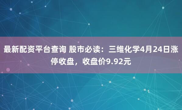 最新配资平台查询 股市必读：三维化学4月24日涨停收盘，收盘价9.92元