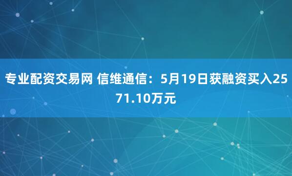 专业配资交易网 信维通信：5月19日获融资买入2571.10万元