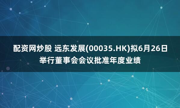 配资网炒股 远东发展(00035.HK)拟6月26日举行董事会会议批准年度业绩