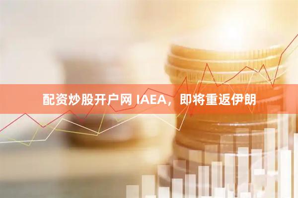 配资炒股开户网 IAEA，即将重返伊朗