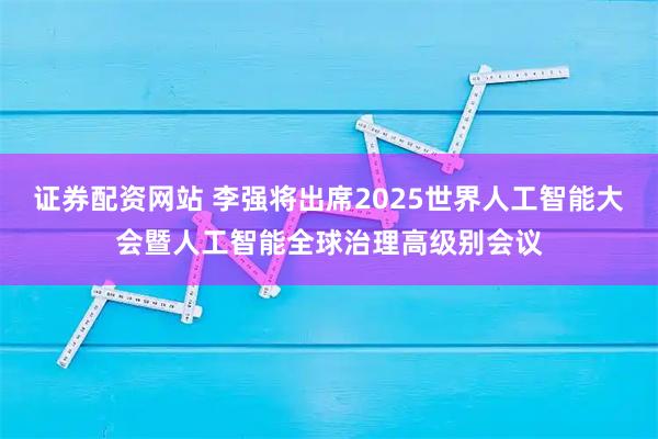 证券配资网站 李强将出席2025世界人工智能大会暨人工智能全球治理高级别会议