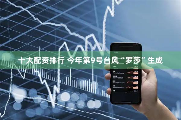十大配资排行 今年第9号台风“罗莎”生成