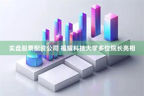 实盘股票配资公司 福耀科技大学多位院长亮相