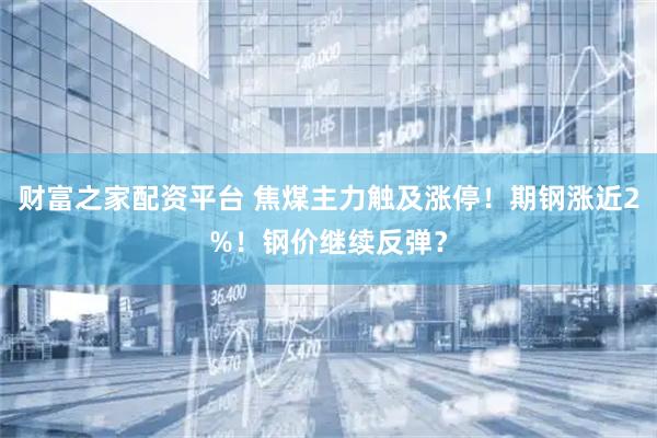 财富之家配资平台 焦煤主力触及涨停！期钢涨近2%！钢价继续反弹？