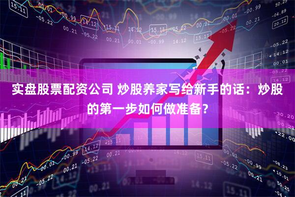 实盘股票配资公司 炒股养家写给新手的话：炒股的第一步如何做准备？