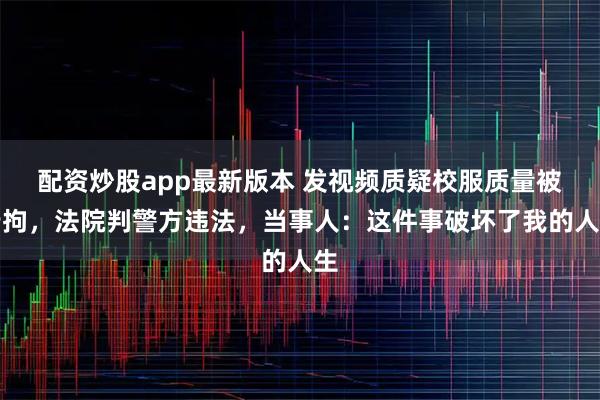 配资炒股app最新版本 发视频质疑校服质量被行拘，法院判警方违法，当事人：这件事破坏了我的人生