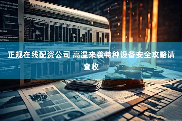 正规在线配资公司 高温来袭特种设备安全攻略请查收