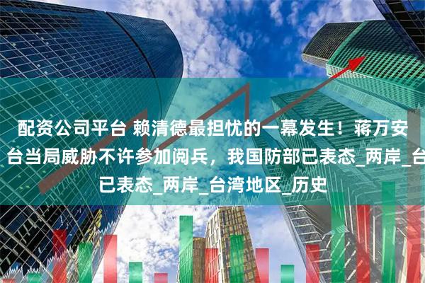 配资公司平台 赖清德最担忧的一幕发生！蒋万安将参访大陆，台当局威胁不许参加阅兵，我国防部已表态_两岸_台湾地区_历史