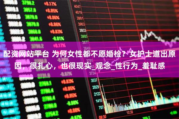 配资网站平台 为何女性都不愿婚检？女护士道出原因，很扎心，也很现实_观念_性行为_羞耻感